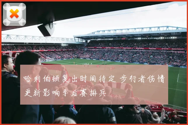 哈利伯顿复出时间待定 步行者伤情更新影响季后赛排兵