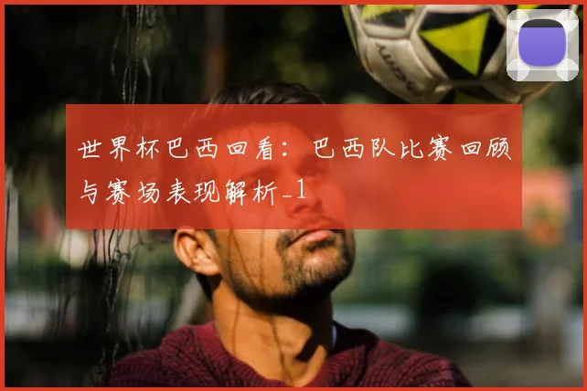 世界杯巴西回看:巴西队比赛回顾与赛场表现解析_1