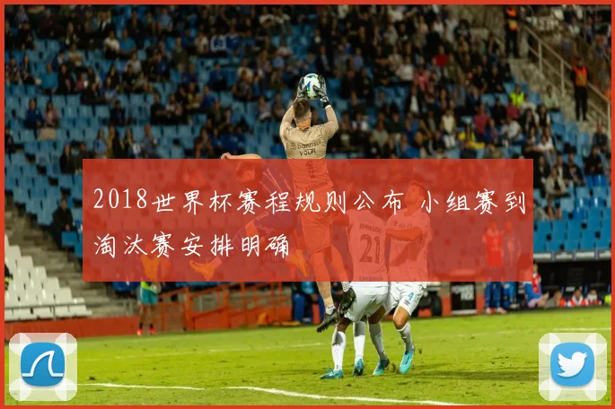 2018世界杯赛程规则公布 小组赛到淘汰赛安排明确
