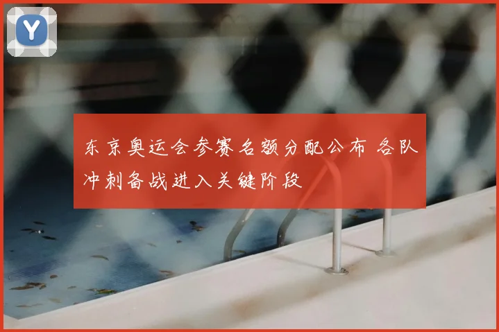东京奥运会参赛名额分配公布 各队冲刺备战进入关键阶段