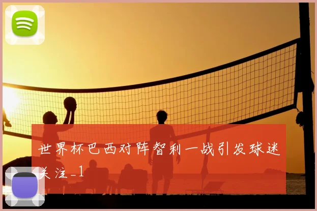 世界杯巴西对阵智利一战引发球迷关注_1