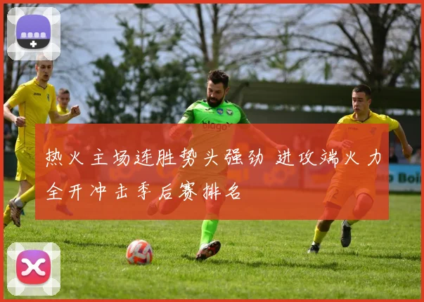热火主场连胜势头强劲 进攻端火力全开冲击季后赛排名