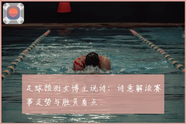 足球预测女博主说诗：诗意解读赛事走势与胜负看点