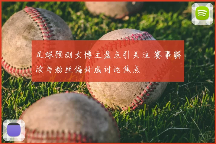 足球预测女博主盘点引关注 赛事解读与粉丝偏好成讨论焦点