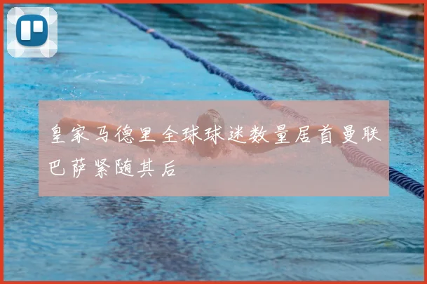 皇家马德里全球球迷数量居首曼联巴萨紧随其后