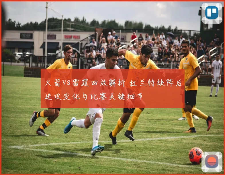 火箭vs雷霆回放解析 杜兰特缺阵后进攻变化与比赛关键细节