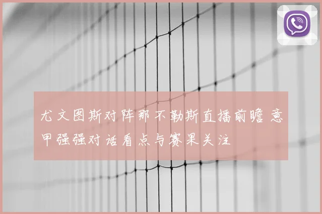 尤文图斯对阵那不勒斯直播前瞻 意甲强强对话看点与赛果关注