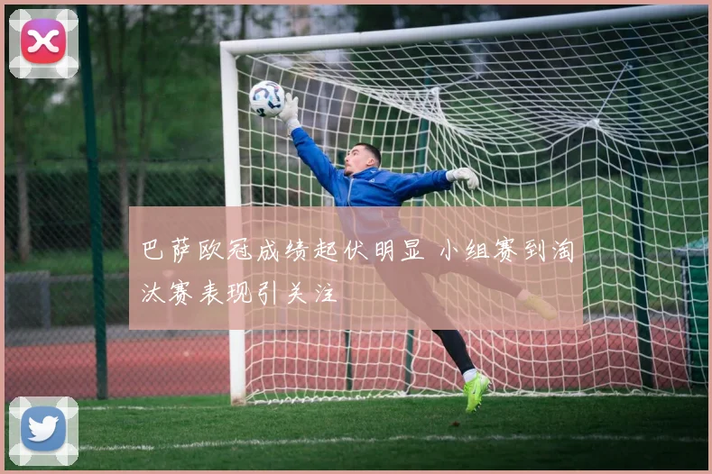 巴萨欧冠成绩起伏明显 小组赛到淘汰赛表现引关注