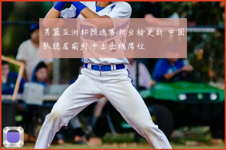 男篮亚洲杯预选赛积分榜更新 中国队稳居前列冲击出线席位