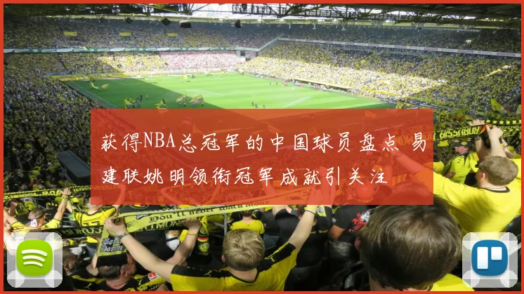 获得NBA总冠军的中国球员盘点 易建联姚明领衔冠军成就引关注