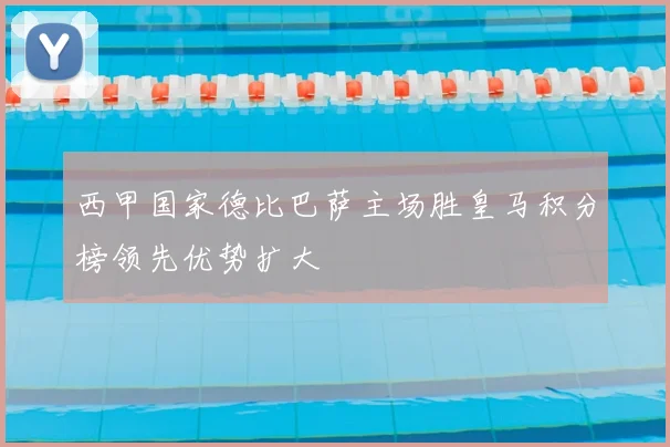 西甲国家德比巴萨主场胜皇马积分榜领先优势扩大