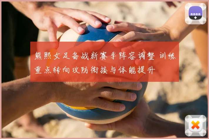熊熙女足备战新赛季阵容调整 训练重点转向攻防衔接与体能提升