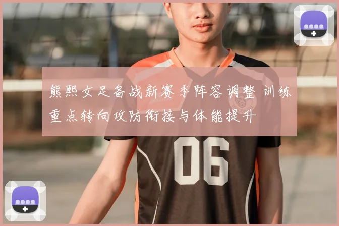 熊熙女足备战新赛季阵容调整 训练重点转向攻防衔接与体能提升