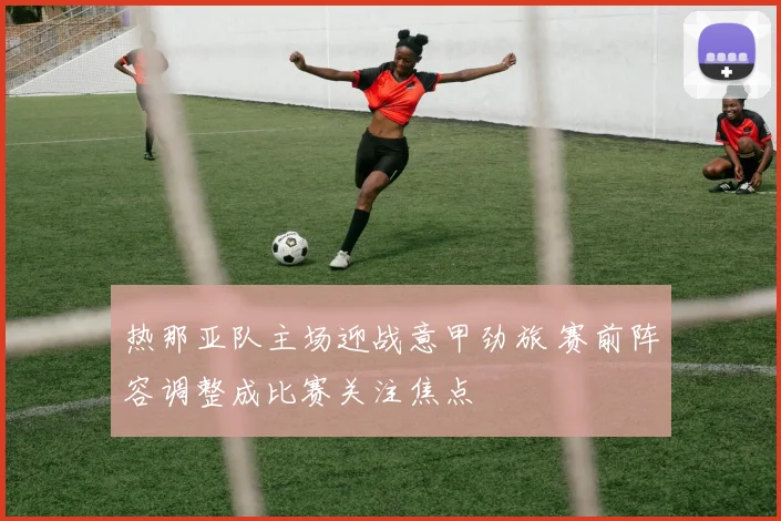 热那亚队主场迎战意甲劲旅 赛前阵容调整成比赛关注焦点