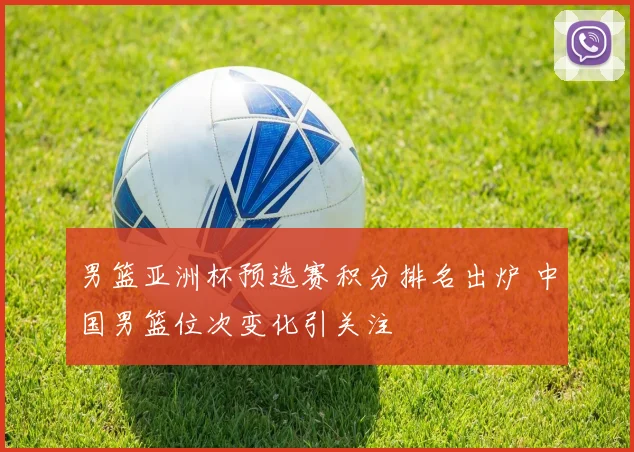 男篮亚洲杯预选赛积分排名出炉 中国男篮位次变化引关注