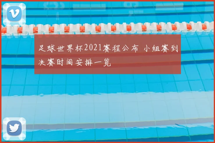 足球世界杯2021赛程公布 小组赛到决赛时间安排一览