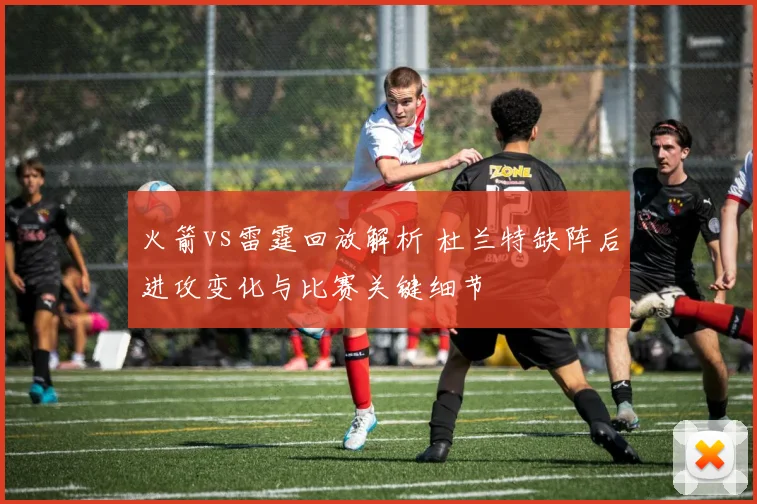 火箭vs雷霆回放解析 杜兰特缺阵后进攻变化与比赛关键细节