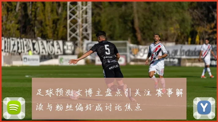 足球预测女博主盘点引关注 赛事解读与粉丝偏好成讨论焦点