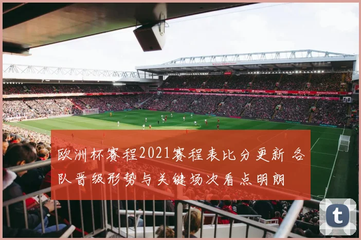 欧洲杯赛程2021赛程表比分更新 各队晋级形势与关键场次看点明朗