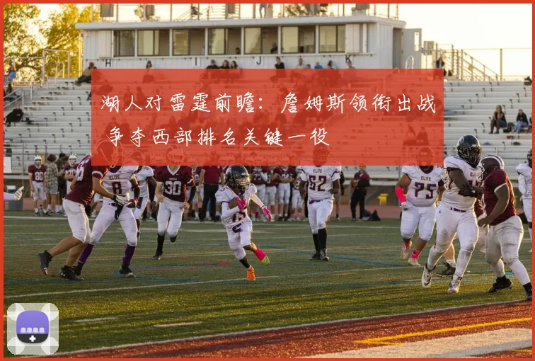 湖人对雷霆前瞻:詹姆斯领衔出战 争夺西部排名关键一役