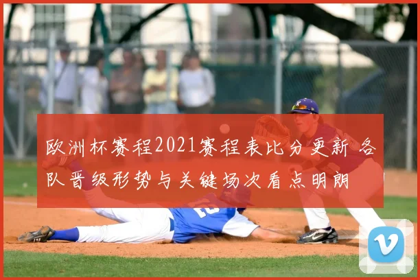 欧洲杯赛程2021赛程表比分更新 各队晋级形势与关键场次看点明朗