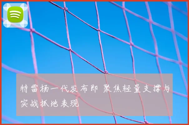 特雷杨一代发布即 聚焦轻量支撑与实战抓地表现