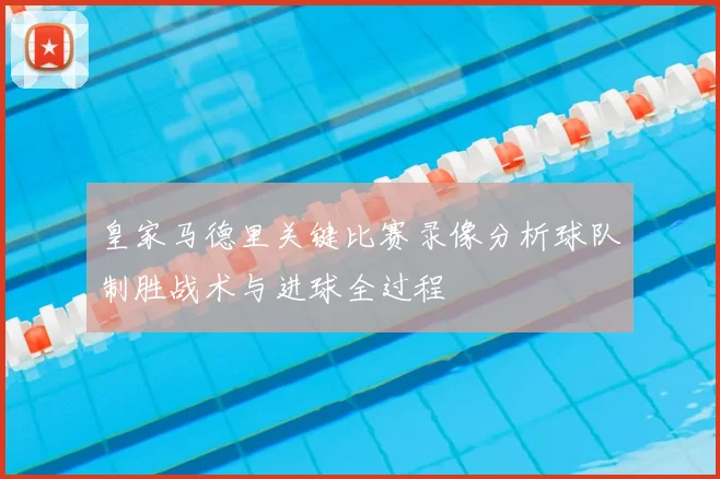 皇家马德里关键比赛录像分析球队制胜战术与进球全过程
