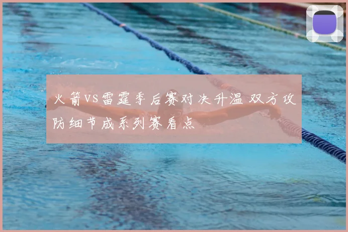 火箭vs雷霆季后赛对决升温 双方攻防细节成系列赛看点