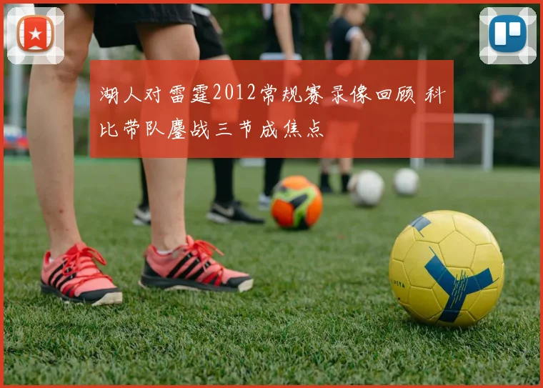湖人对雷霆2012常规赛录像回顾 科比带队鏖战三节成焦点