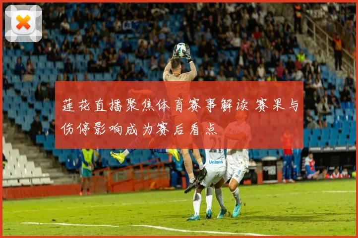莲花直播聚焦体育赛事解读 赛果与伤停影响成为赛后看点