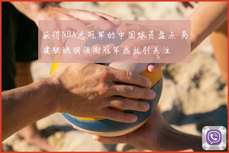 获得NBA总冠军的中国球员盘点 易建联姚明领衔冠军成就引关注