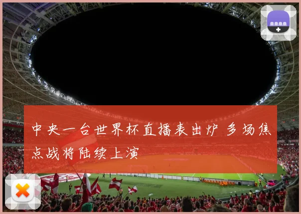 中央一台世界杯直播表出炉 多场焦点战将陆续上演